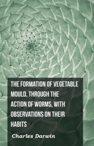 Title: The Formation of Vegetable Mould, Through the Action of Worms, with Observations on Their Habits, Author: Charles Darwin