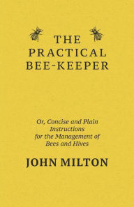 Title: The Practical Bee-Keeper; Or, Concise And Plain Instructions For The Management Of Bees And Hives, Author: John Milton