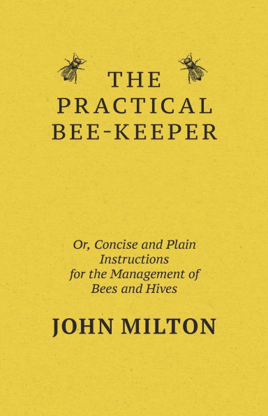 The Practical Bee-Keeper; Or, Concise and Plain Instructions for the Management of Bees and Hives