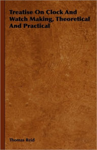 Title: Treatise On Clock And Watch Making, Theoretical And Practical, Author: Thomas Reid