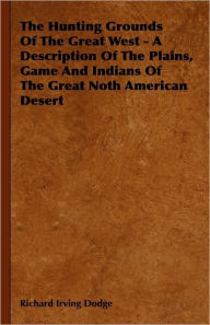 Title: The Hunting Grounds Of The Great West - A Description Of The Plains, Game And Indians Of The Great Noth American Desert, Author: Richard Irving Dodge