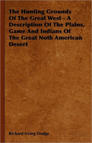 The Hunting Grounds Of The Great West - A Description Of The Plains, Game And Indians Of The Great Noth American Desert