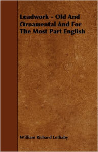 Title: Leadwork - Old and Ornamental and for the Most Part English, Author: W. R. Lethaby