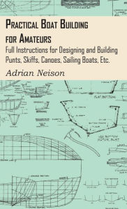 Title: Practical Boat Building for Amateurs: Full Instructions for Designing and Building Punts, Skiffs, Canoes, Sailing Boats, Etc., Author: Adrian Neison