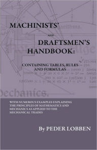 Title: Machinists' And Draftsmen's Handbook - Containing Tables, Rules And Formulas - With Numerous Examples Explaining The Principles Of Mathematics And Mechanics As Applied To The Mechanical Trades. Intended As A Reference Book For All Interested In Mechanical, Author: Peder Lobben