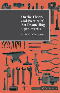 Title: On the Theory and Practice of Art-Enamelling Upon Metals, Author: H H Cunynghame