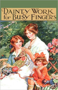 Title: Dainty Work for Busy Fingers - A Book of Needlework, Knitting and Crochet for Girls, Author: M Sibbald