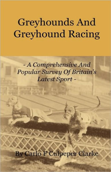 Greyhounds and Greyhound Racing - A Comprehensive Popular Survey of Britain's Latest Sport