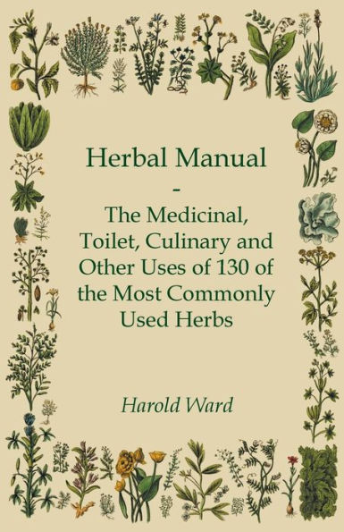 Herbal Manual - the Medicinal, Toilet, Culinary and Other Uses of 130 Most Commonly Used Herbs