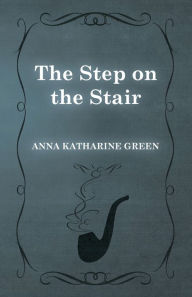 Title: The Step on the Stair, Author: Anna Katharine Green