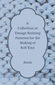 Title: A Collection of Vintage Knitting Patterns for the Making of Soft Toys, Author: Anon