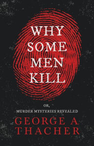 Title: Why Some Men Kill - or, Murder Mysteries Revealed;With the Essay 'Spontaneous and Imitative Crime' by Euphemia Vale Blake, Author: George A Thacher