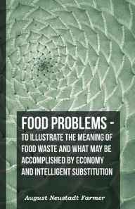Title: Food Problems - To Illustrate The Meaning Of Food Waste And What May Be Accomplished By Economy And Intelligent Substitution, Author: August Neustadt Farmer