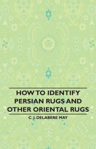 Title: How to Identify Persian Rugs and Other Oriental Rugs, Author: C J Delabere May