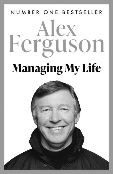 Managing My Life: My Autobiography: The first book by the legendary Manchester United manager