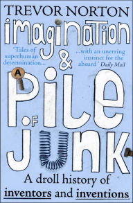 Title: Imagination and a Pile of Junk: A Droll History of Inventors and Inventions, Author: Trevor Norton