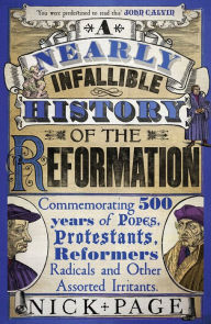 Title: A Nearly Infallible History of the Reformation: Commemorating 500 years of Popes, Protestants, Reformers, Radicals and Other Assorted Irritants, Author: Nick Page