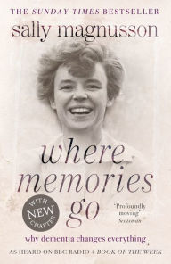 Title: Where Memories Go: Why dementia changes everything - Now with a new chapter, Author: Sally Magnusson