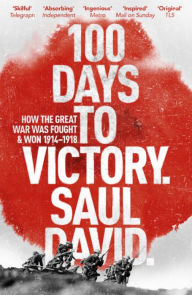 Title: 100 Days to Victory: How the Great War Was Fought and Won, Author: Saul David
