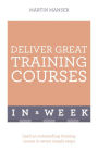 Deliver Great Training Courses In A Week: Lead An Outstanding Training Course In Seven Simple Steps