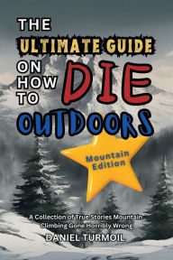 Title: The Ultimate Guide On How To Die Outdoors Mountain Edition: A Collection Of True Stories Mountain Climbing Gone Horribly Wrong, Author: Daniel Turmoil