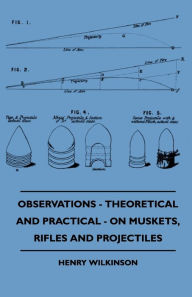 Title: Observations - Theoretical And Practical - On Muskets, Rifles And Projectiles, Author: Henry Wilkinson