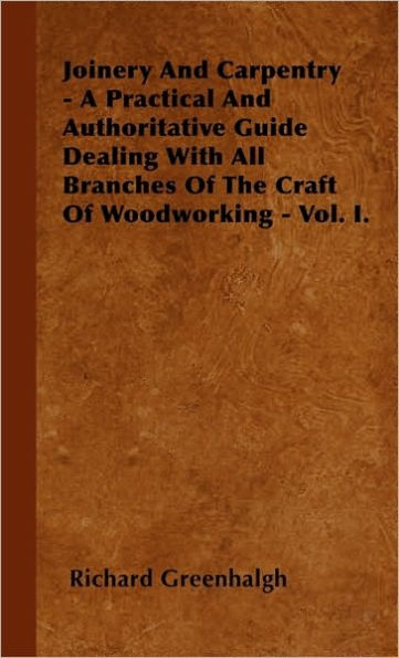 Joinery And Carpentry - A Practical And Authoritative Guide Dealing With All Branches Of The Craft Of Woodworking - Vol. I.