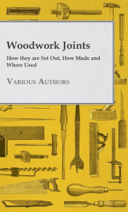 Title: Woodwork Joints - How they are Set Out, How Made and Where Used, Author: Various