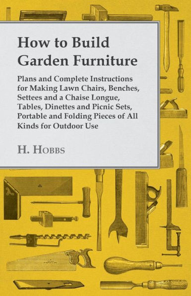 How to Build Garden Furniture: Plans and Complete Instructions for Making Lawn Chairs, Benches, Settees and a Chaise Longue, Tables, Dinettes and Picnic Sets, Portable and Folding Pieces of All Kinds for Outdoor Use