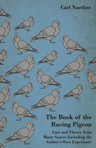 Title: The Book of the Racing Pigeon - Fact and Theory from Many Source Including the Author's Own Experience, Author: Carl Naether