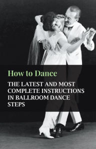 Title: How to Dance - The Latest and Most Complete Instructions in Ballroom Dance Steps, Author: Anon