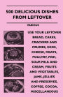 500 Delicious Dishes from Leftover - Use Your Leftover Bread, Cakes, Crackers and Crumbs, Eggs, Cheese, Meats, Poultry, Fish, Sour Milk and Cream, Fru