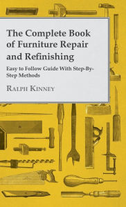 Title: The Complete Book of Furniture Repair and Refinishing - Easy to Follow Guide With Step-By-Step Methods, Author: Ralph Kinney