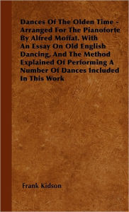 Title: Dances Of The Olden Time - Arranged For The Pianoforte By Alfred Moffat. With An Essay On Old English Dancing, And The Method Explained Of Performing A Number Of Dances Included In This Work, Author: Frank Kidson