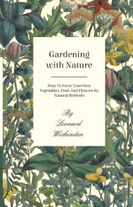 Title: Gardening with Nature - How to Grow Your Own Vegetables, Fruit and Flowers by Natural Methods, Author: Leonard Wickenden