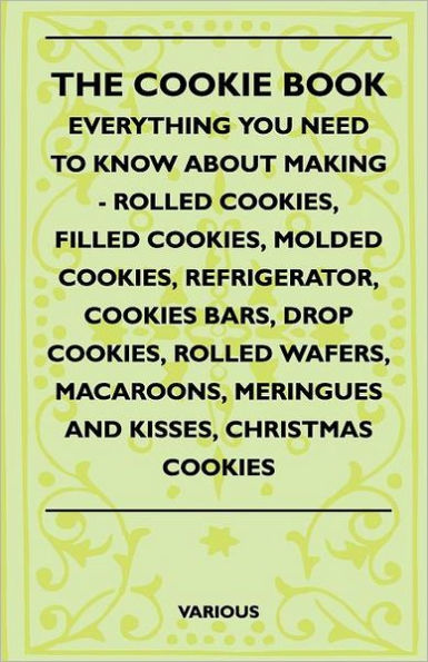 The Cookie Book - Everything You Need to Know about Making - Rolled Cookies, Filled Cookies, Molded Cookies, Refrigerator, Cookies Bars, Drop Cookies,