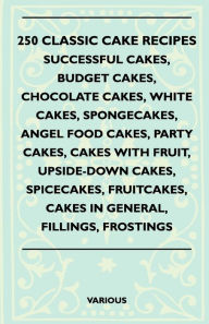 Title: 250 Classic Cake Recipes - Successful Cakes, Budget Cakes, Chocolate Cakes, White Cakes, Spongecakes, Angel Food Cakes, Party Cakes, Cakes with Fruit,, Author: Various