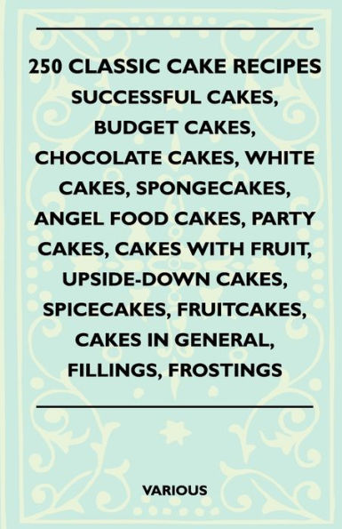 250 Classic Cake Recipes - Successful Cakes, Budget Cakes, Chocolate Cakes, White Cakes, Spongecakes, Angel Food Cakes, Party Cakes, Cakes with Fruit,