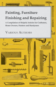 Title: Painting, Furniture Finishing and Repairing - A Compilation of Helpful Articles for Craftsmen, Home Owners, Painters and Handymen, Author: Various