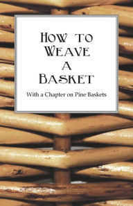 Title: How to Weave a Basket - With a Chapter on Pine Baskets, Author: Anon