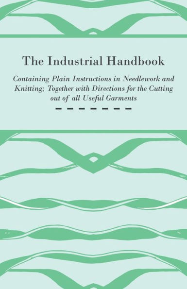 The Industrial Handbook - Containing Plain Instructions in Needlework and Knitting Together with Directions for the Cutting out of all Useful Garments - To Which are Added Some Rules and Receipts for Ornamental Needle-Work, Patch work, and Worsted-Work, F