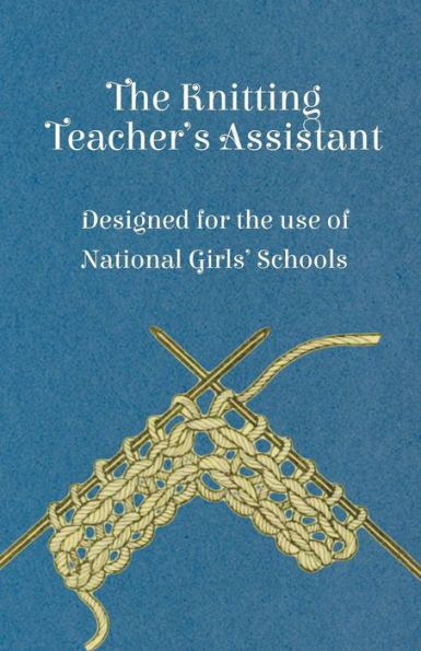 the Knitting Teacher's Assistant - Designed for use of National Girls' Schools