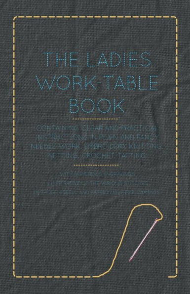 The Ladies Work-Table Book - Containing Clear and Practical Instructions in Plain and Fancy Needle-Work, Embroidery, Knitting, Netting, Crochet, Tatting - With Numerous Engravings, Illustrative of The Various Stitches in Those Useful and Fashionable Emplo