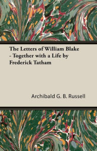Title: The Letters of William Blake - Together with a Life by Frederick Tatham, Author: Archibald G B Russell