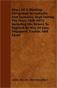 Title: Diary Of A Working Clergyman In Australia And Tasmania, Kept During The Years 1850-1853; Including His Return To England By Way Of Java, Singapore, Ceylon, And Egypt, Author: John Davies Mereweather