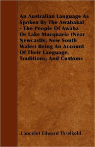 Title: An Australian Language As Spoken By The Awabakal - The People Of Awaba Or Lake Macquarie (Near Newcastle, New South Wales) Being An Account Of Their Language, Traditions, And Customs, Author: Lancelot Edward Threlkeld
