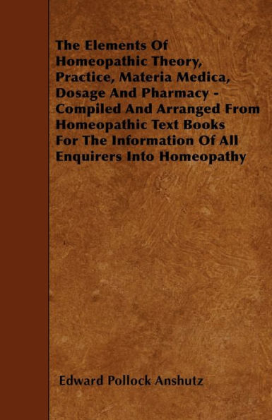 The Elements Of Homeopathic Theory, Practice, Materia Medica, Dosage And Pharmacy - Compiled Arranged From Text Books For Information All Enquirers Into Homeopathy