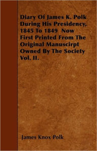 Title: Diary of James K. Polk During His Presidency, 1845 to 1849 Now First Printed from the Original Manuscirpt Owned by the Society Vol. II., Author: James K Polk