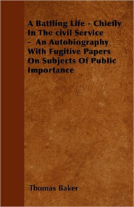 A Battling Life - Chiefly In The Civil Service - An Autobiography With Fugitive Papers On Subjects Of Public Importance