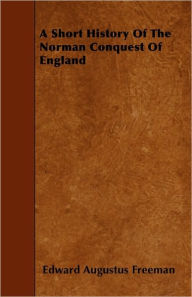 Title: A Short History Of The Norman Conquest Of England, Author: Edward Augustus Freeman